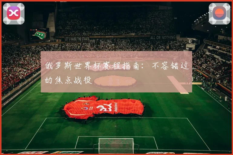 俄罗斯世界杯赛程指南：不容错过的焦点战役