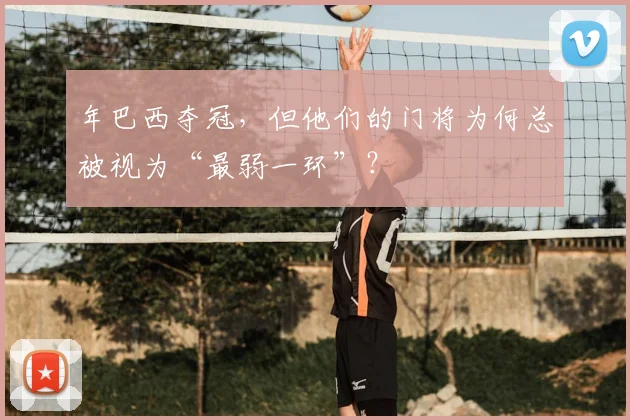 年巴西夺冠,但他们的门将为何总被视为“最弱一环”?