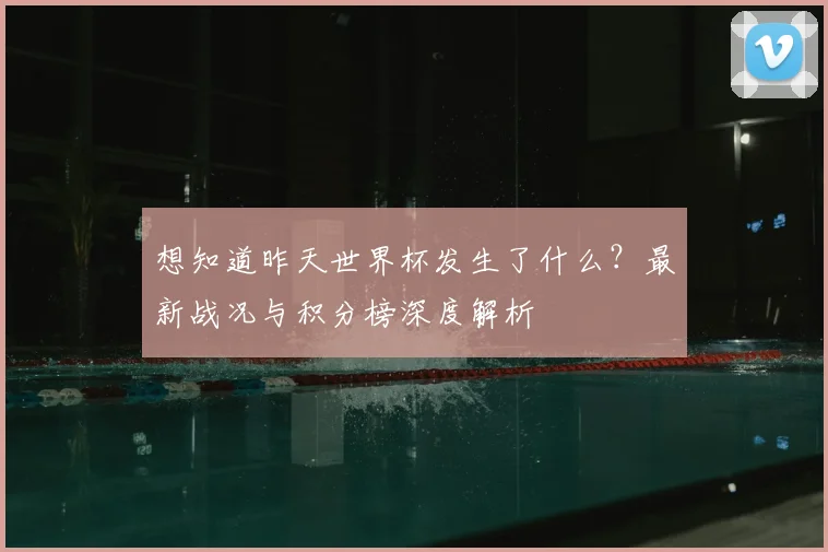 想知道昨天世界杯发生了什么?最新战况与积分榜深度解析