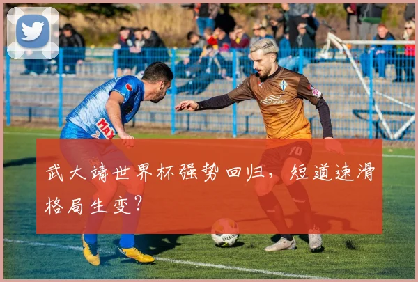 武大靖世界杯强势回归，短道速滑格局生变？