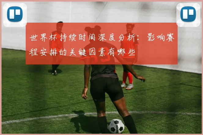 世界杯持续时间深度分析：影响赛程安排的关键因素有哪些